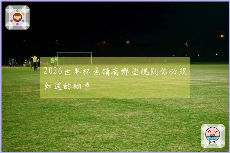 2026世界杯竞猜有哪些规则你必须知道的细节