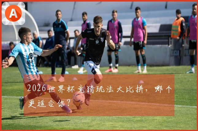 2026世界杯竞猜玩法大比拼，哪个更适合你？