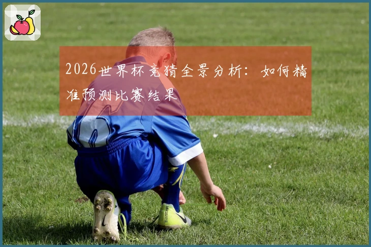 2026世界杯竞猜全景分析：如何精准预测比赛结果