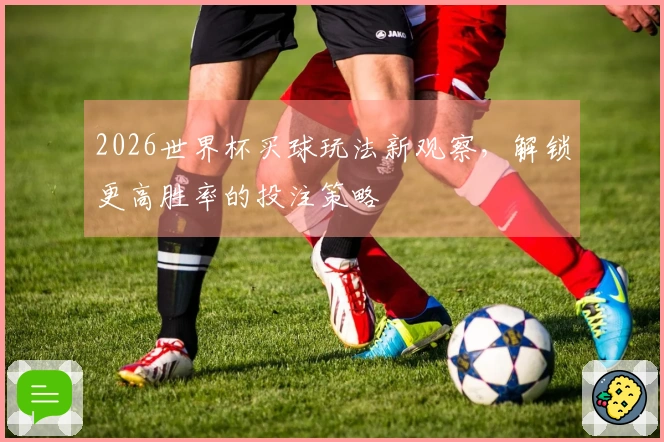 2026世界杯买球玩法新观察，解锁更高胜率的投注策略