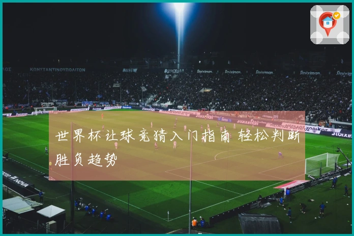 世界杯让球竞猜入门指南 轻松判断胜负趋势