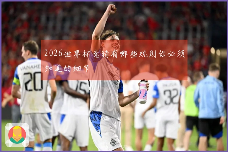 2026世界杯竞猜有哪些规则你必须知道的细节